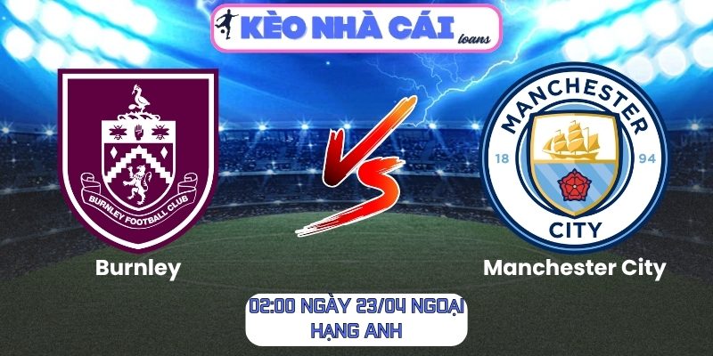 Soi kèo Burnley vs Manchester City (02:00 ngày 23/04, Ngoại hạng Anh) 1 Burnley vs Manchester City